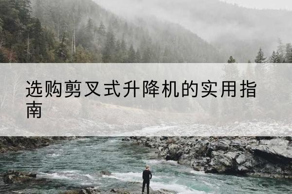 榆树剪叉式升降机怎么选-选购剪叉式升降机的实用指南