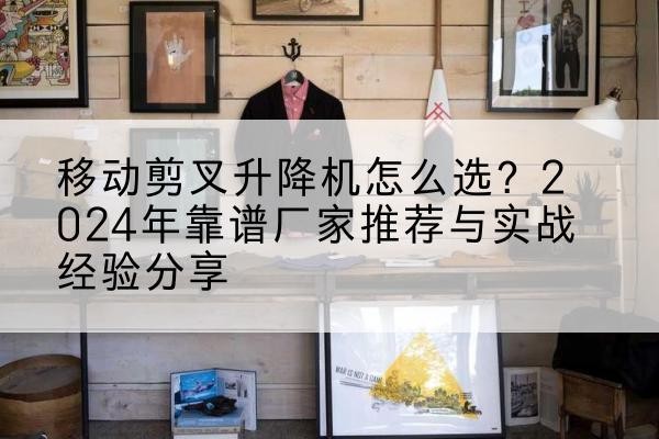 榆树升降平台厂家推荐-移动剪叉升降机怎么选?2024年靠谱厂家推荐与实战经验分享