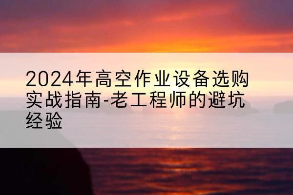榆树高空作业升降机厂家推荐-2024年高空作业设备选购实战指南-老工程师的避坑经验