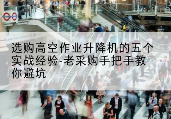 榆树高空作业升降机厂家-选购高空作业升降机的五个实战经验-老采购手把手教你避坑
