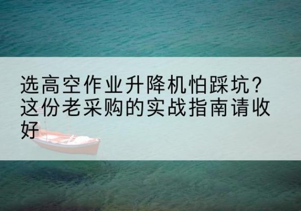 榆树高空作业升降机厂家推荐-选高空作业升降机怕踩坑？这份老采购的实战指南请收好