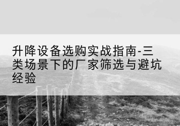 榆树移动式升降机厂家推荐-升降设备选购实战指南-三类场景下的厂家筛选与避坑经验