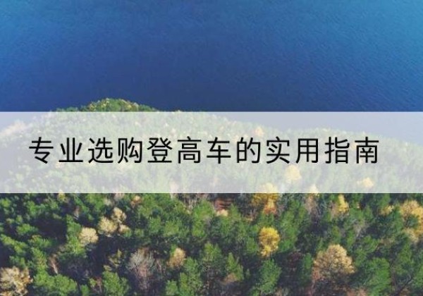榆树电动登高车厂家推荐-专业选购登高车的实用指南
