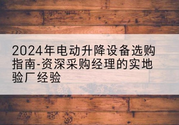 榆树电动剪叉升降平台厂家-2024年电动升降设备选购指南-资深采购经理的实地验厂经验