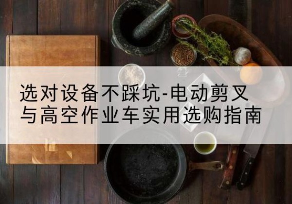 榆树电动剪叉升降平台怎么选-选对设备不踩坑-电动剪叉与高空作业车实用选购指南
