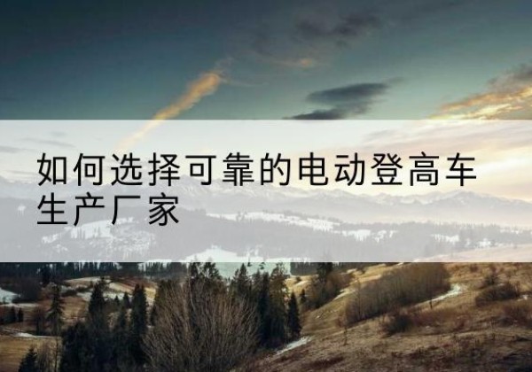 榆树电动登高车厂家-如何选择可靠的电动登高车生产厂家