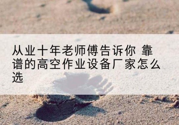 榆树高空作业升降机厂家推荐-从业十年老师傅告诉你 靠谱的高空作业设备厂家怎么选