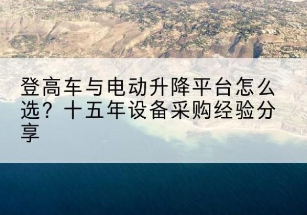 榆树登高车厂家厂家-登高车与电动升降平台怎么选？十五年设备采购经验分享