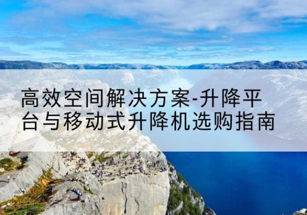 榆树升降平台厂家-*空间解决方案-升降平台与移动式升降机选购指南
