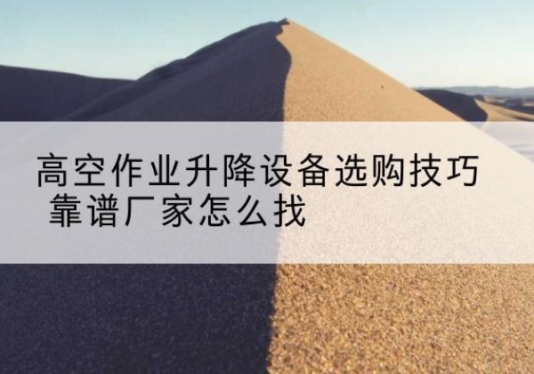 榆树电动升降平台厂家推荐-高空作业升降设备选购技巧 靠谱厂家怎么找