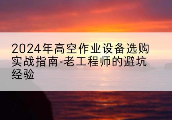 榆树高空作业升降机厂家推荐-2024年高空作业设备选购实战指南-老工程师的避坑经验